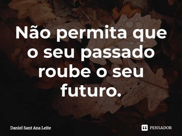 ⁠Não permita que o seu passado roube o seu futuro.... Frase de Daniel Sant Ana Leite.