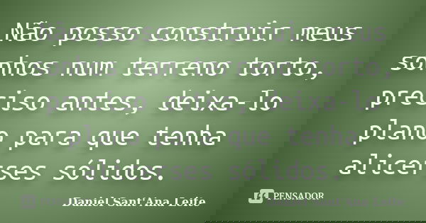 Não posso construir meus sonhos num terreno torto, preciso antes, deixa-lo plano para que tenha alicerses sólidos.... Frase de Daniel Sant Ana Leite.