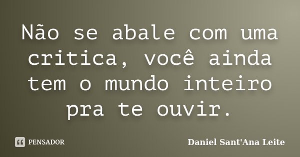 Não se abale com uma critica, você ainda tem o mundo inteiro pra te ouvir.... Frase de Daniel Sant Ana Leite.