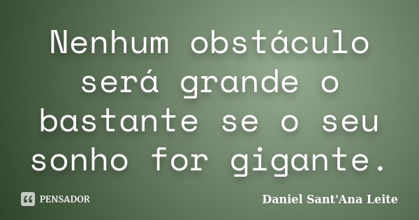 Nenhum obstáculo será grande o bastante se o seu sonho for gigante.... Frase de Daniel Sant Ana Leite.