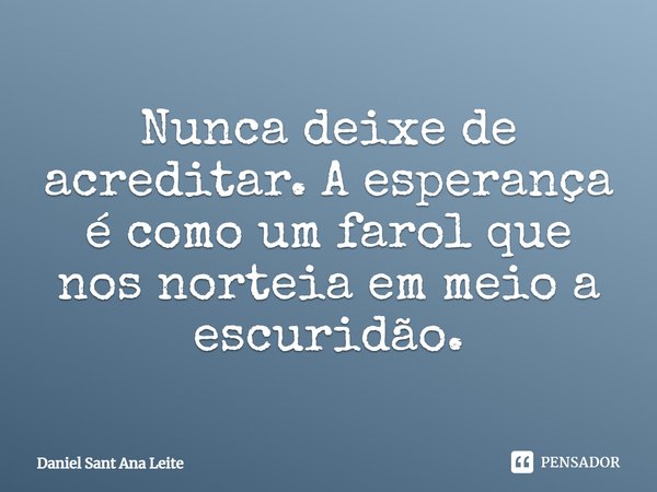 Nunca deixe de acreditar. A esperança é como um farol que nos norteia em meio a escuridão.... Frase de Daniel Sant Ana Leite.