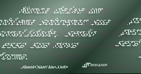 Nunca deixe um problema sobrepor sua personalidade, senão será essa sua nova forma.... Frase de Daniel Sant Ana Leite.