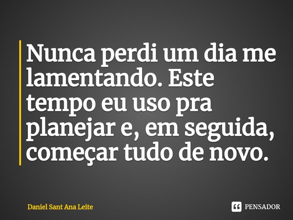 Nunca perdi um dia me lamentando. Este tempo eu uso pra planejar e, em seguida, começar tudo de novo.... Frase de Daniel Sant Ana Leite.