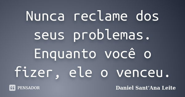 Nunca reclame dos seus problemas. Enquanto você o fizer, ele o venceu.... Frase de Daniel Sant Ana Leite.