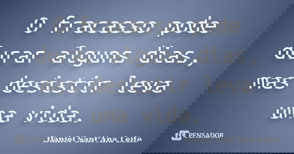 O fracasso pode durar alguns dias, mas desistir leva uma vida.... Frase de Daniel Sant Ana Leite.