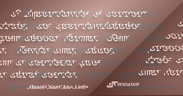 O importante é correr atrás, as oportunidades surgem dessa forma. Sem pressa. Tento uma, duas, três com a certeza que uma hora dará certo.... Frase de Daniel Sant Ana Leite.