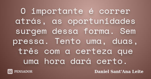 O importante é correr atrás, as oportunidades surgem dessa forma. Sem pressa. Tento uma, duas, três com a certeza que uma hora dará certo.... Frase de Daniel Sant Ana Leite.