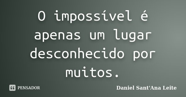 O impossível é apenas um lugar desconhecido por muitos.... Frase de Daniel Sant Ana Leite.