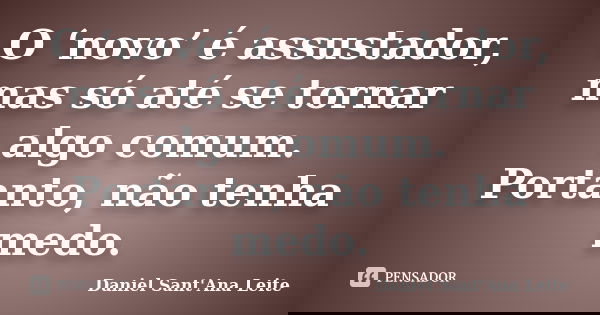 O ‘novo’ é assustador, mas só até se tornar algo comum. Portanto, não tenha medo.... Frase de Daniel Sant Ana Leite.
