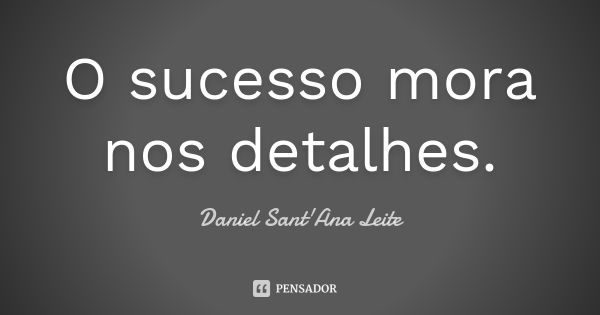 O sucesso mora nos detalhes.... Frase de Daniel Sant Ana Leite.