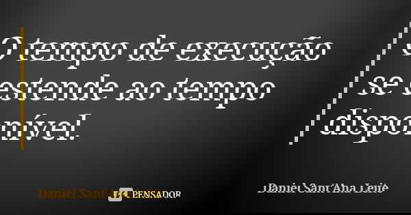O tempo de execução se estende ao tempo disponível.... Frase de Daniel Sant Ana Leite.