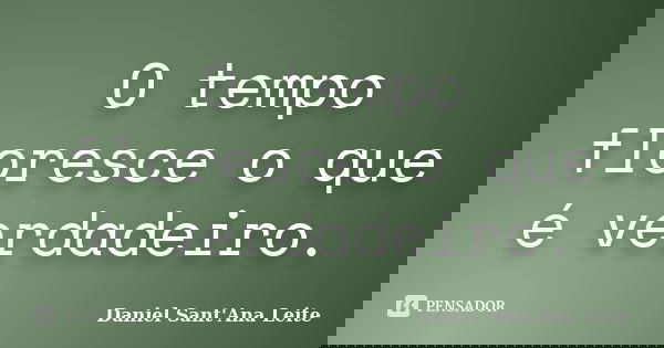 O tempo floresce o que é verdadeiro.... Frase de Daniel Sant Ana Leite.