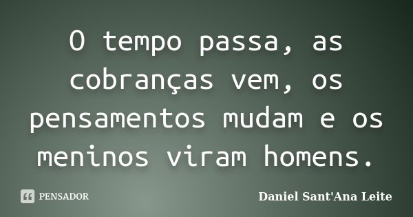 O tempo passa, as cobranças vem, os pensamentos mudam e os meninos viram homens.... Frase de Daniel Sant Ana Leite.