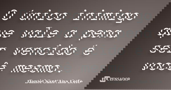 O único inimigo que vale a pena ser vencido é você mesmo.... Frase de Daniel Sant Ana Leite.
