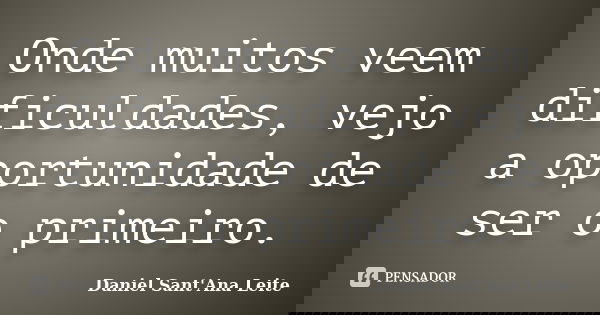 Onde muitos veem dificuldades, vejo a oportunidade de ser o primeiro.... Frase de Daniel Sant Ana Leite.