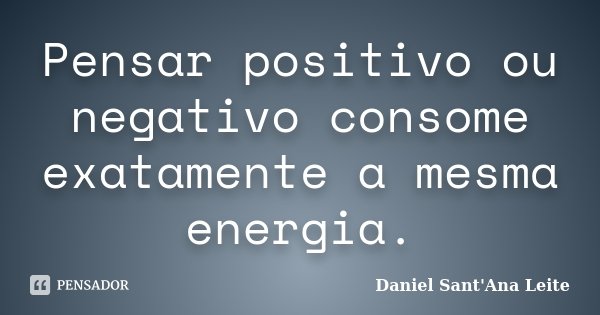 Pensar positivo ou negativo consome exatamente a mesma energia.... Frase de Daniel Sant Ana Leite.