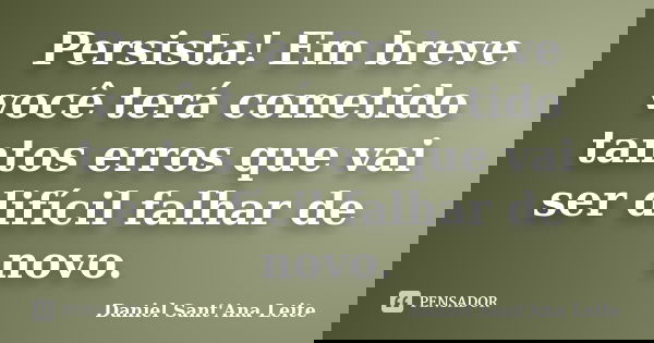 Persista! Em breve você terá cometido tantos erros que vai ser difícil falhar de novo.... Frase de Daniel Sant Ana Leite.