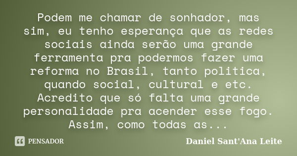 Podem me chamar de sonhador, mas sim, eu tenho esperança que as redes sociais ainda serão uma grande ferramenta pra podermos fazer uma reforma no Brasil, tanto ... Frase de Daniel Sant Ana Leite.