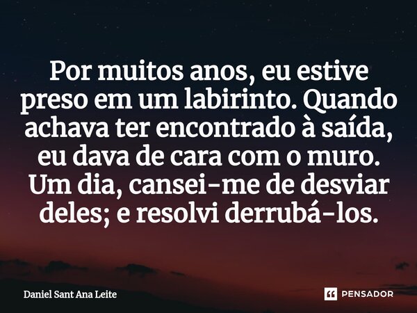 ⁠Por muitos anos, eu estive preso em um labirinto. Quando achava ter encontrado à saída, eu dava de cara com o muro. Um dia, cansei-me de desviar deles; e resol... Frase de Daniel Sant Ana Leite.