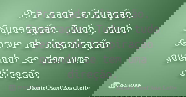 Pra cada situação. Superação. Tudo, tudo serve de inspiração quando se tem uma direção.... Frase de Daniel Sant Ana Leite.