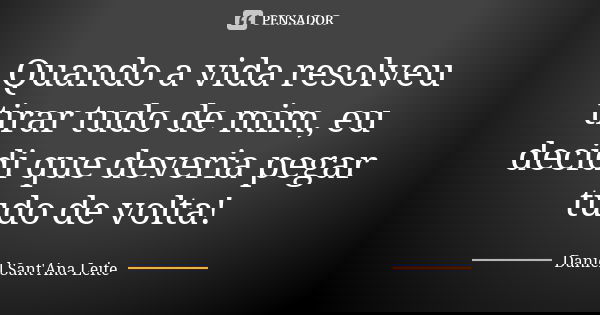 Quando a vida resolveu tirar tudo de mim, eu decidi que deveria pegar tudo de volta!... Frase de Daniel Sant Ana Leite.