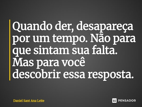 ⁠⁠Quando der, desapareça por um tempo. Não para que sintam sua falta. Mas para você descobrir essa resposta.... Frase de Daniel Sant Ana Leite.