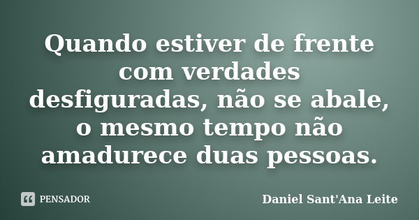 Quando estiver de frente com verdades desfiguradas, não se abale, o mesmo tempo não amadurece duas pessoas.... Frase de Daniel Sant Ana Leite.