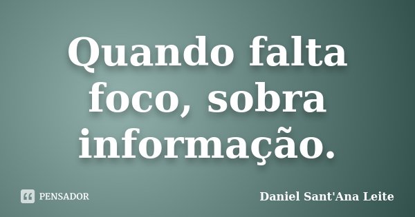 Quando falta foco, sobra informação.... Frase de Daniel Sant Ana Leite.