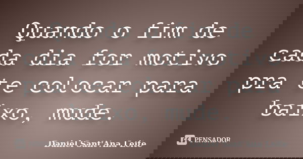Quando o fim de cada dia for motivo pra te colocar para baixo, mude.... Frase de Daniel Sant Ana Leite.