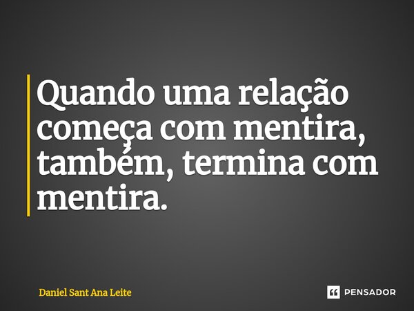 ⁠Quando uma relação começa com mentira, também, termina com mentira.... Frase de Daniel Sant Ana Leite.