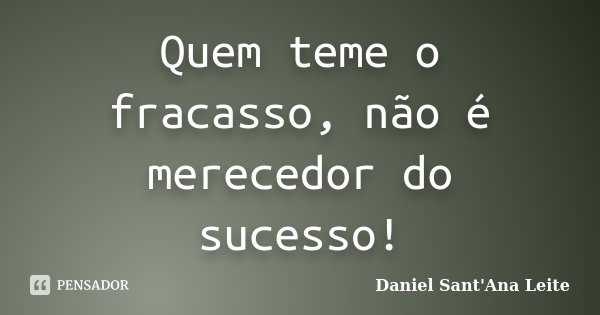 Quem teme o fracasso, não é merecedor do sucesso!... Frase de Daniel Sant Ana Leite.