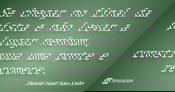 Se chegar no final da pista e não levar a lugar nenhum, construua uma ponte e recomece.... Frase de Daniel Sant Ana Leite.