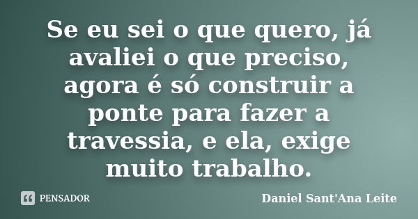 Se eu sei o que quero, já avaliei o que preciso, agora é só construir a ponte para fazer a travessia, e ela, exige muito trabalho.... Frase de Daniel Sant Ana Leite.