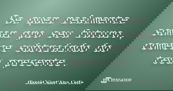 Se quer realmente somar pro seu futuro, comece subtraindo do teu presente.... Frase de Daniel Sant Ana Leite.