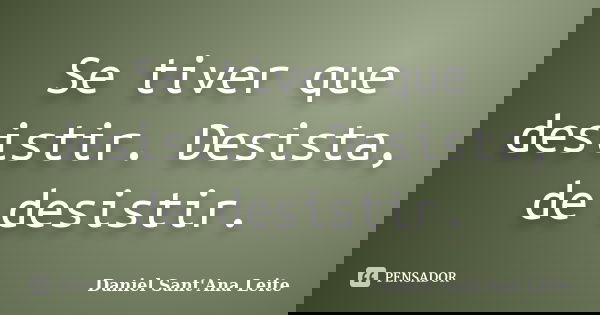 Se tiver que desistir. Desista, de desistir.... Frase de Daniel Sant Ana Leite.