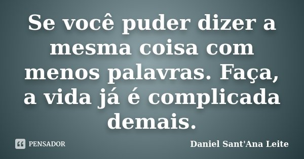 Se você puder dizer a mesma coisa com menos palavras. Faça, a vida já é complicada demais.... Frase de Daniel Sant Ana Leite.