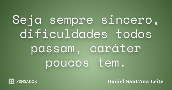 Seja sempre sincero, dificuldades todos passam, caráter poucos tem.... Frase de Daniel Sant Ana Leite.