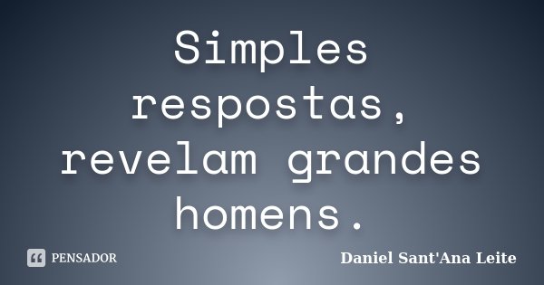 Simples respostas, revelam grandes homens.... Frase de Daniel Sant Ana Leite.