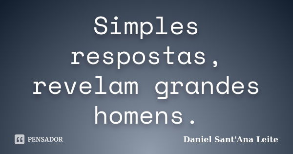 Simples respostas, revelam grandes homens.... Frase de Daniel Sant Ana Leite.