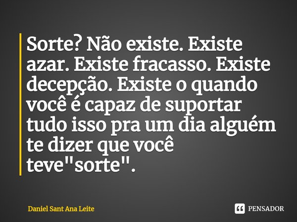 ⁠Sorte? Não existe. Existe azar. Existe fracasso. Existe decepção. Existe o quando você é capaz de suportar tudo isso pra um dia alguém te dizer que você teve &... Frase de Daniel Sant Ana Leite.