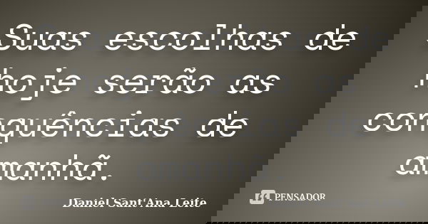 Suas escolhas de hoje serão as conquências de amanhã.... Frase de Daniel Sant Ana Leite.