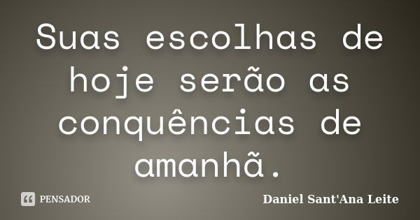 Suas escolhas de hoje serão as conquências de amanhã.... Frase de Daniel Sant Ana Leite.