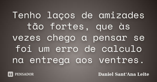 Tenho laços de amizades tão fortes, que às vezes chego a pensar se foi um erro de calculo na entrega aos ventres.... Frase de Daniel Sant Ana Leite.