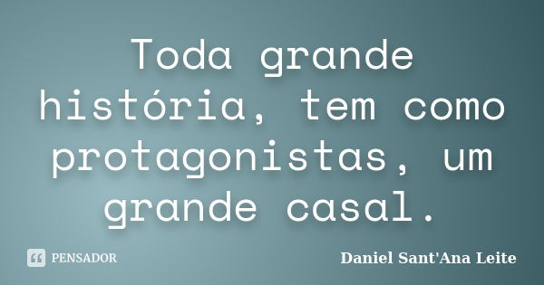 Toda grande história, tem como protagonistas, um grande casal.... Frase de Daniel Sant Ana Leite.