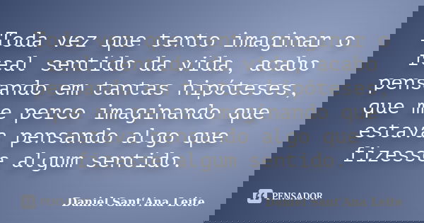 Toda vez que tento imaginar o real sentido da vida, acabo pensando em tantas hipóteses, que me perco imaginando que estava pensando algo que fizesse algum senti... Frase de Daniel Sant Ana Leite.