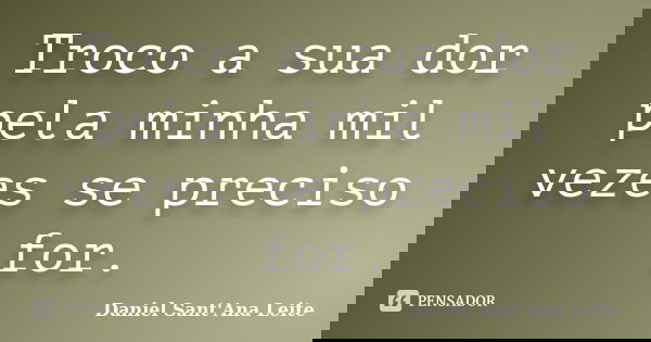 Troco a sua dor pela minha mil vezes se preciso for.... Frase de Daniel Sant'Ana Leite.