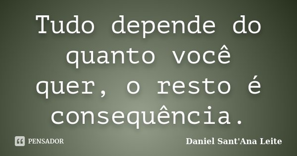 Tudo depende do quanto você quer, o resto é consequência.... Frase de Daniel Sant Ana Leite.