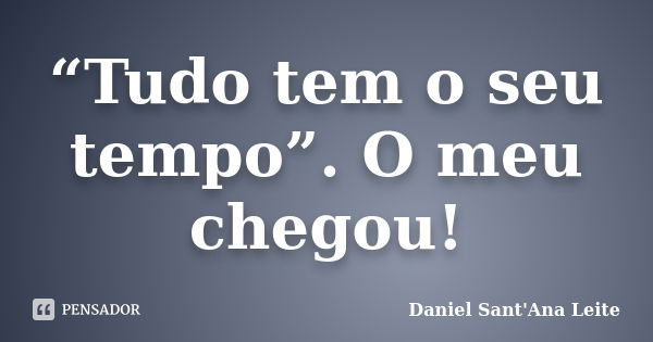 “Tudo tem o seu tempo”. O meu chegou!... Frase de Daniel Sant Ana Leite.