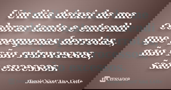 Um dia deixei de me cobrar tanto e entendi que pequenas derrotas, não são retrocessos, são excessos.... Frase de Daniel Sant Ana Leite.