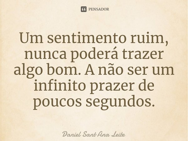 ⁠Um sentimento ruim, nunca poderá trazer algo bom. A não ser um infinito prazer de poucos segundos.... Frase de Daniel Sant Ana Leite.